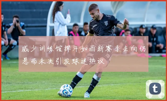 威少训练馆挥汗如雨新赛季去向仍悬而未决引发球迷热议