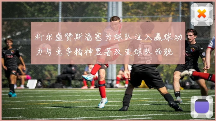 科尔盛赞斯潘塞为球队注入赢球动力与竞争精神显著改变球队面貌