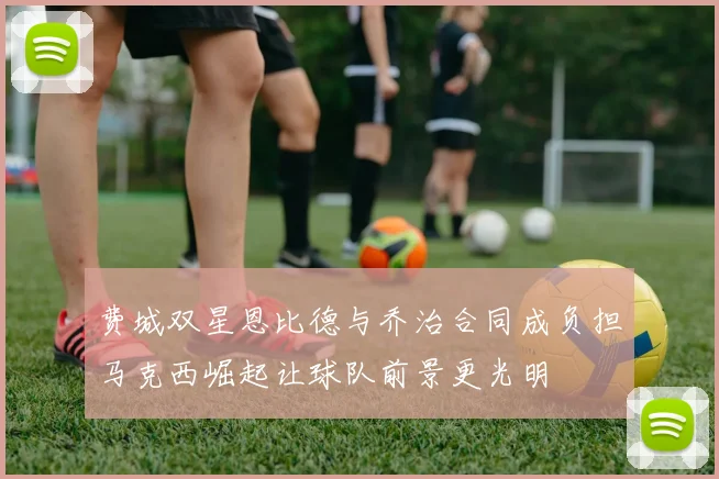 费城双星恩比德与乔治合同成负担马克西崛起让球队前景更光明
