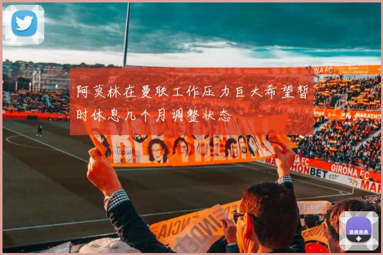 阿莫林在曼联工作压力巨大希望暂时休息几个月调整状态