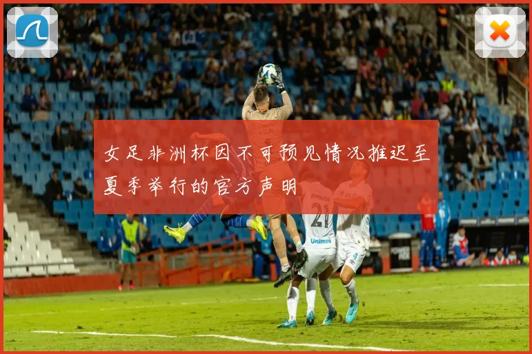 女足非洲杯因不可预见情况推迟至夏季举行的官方声明