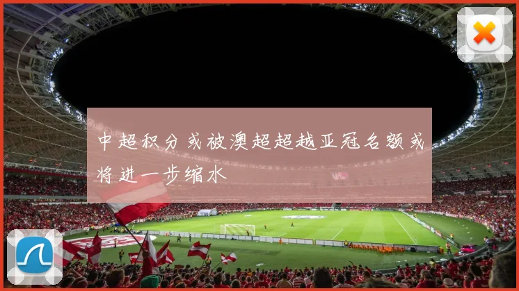 中超积分或被澳超超越亚冠名额或将进一步缩水