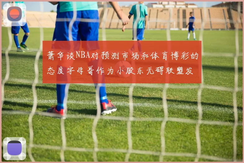 萧华谈NBA对预测市场和体育博彩的态度字母哥作为小股东无碍联盟发展
