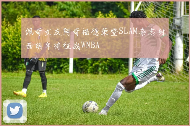 佩奇女友阿奇福德荣登SLAM杂志封面明年将征战WNBA