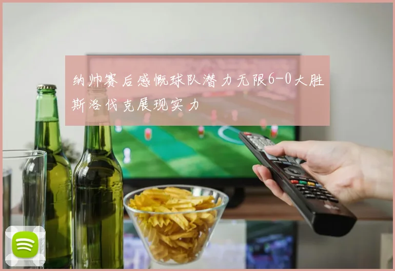 纳帅赛后感慨球队潜力无限6-0大胜斯洛伐克展现实力