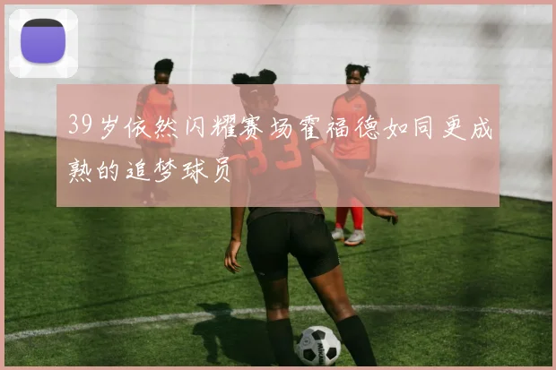 39岁依然闪耀赛场霍福德如同更成熟的追梦球员