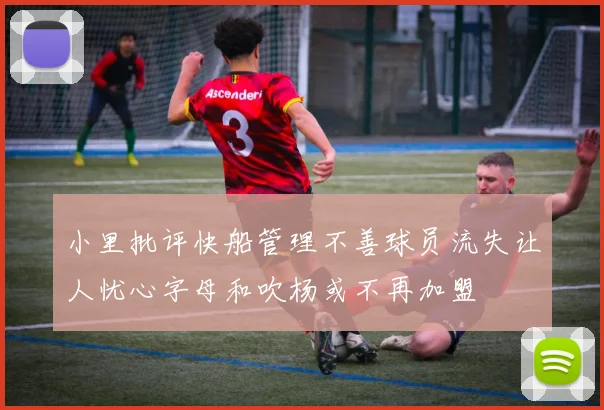 小里批评快船管理不善球员流失让人忧心字母和吹杨或不再加盟