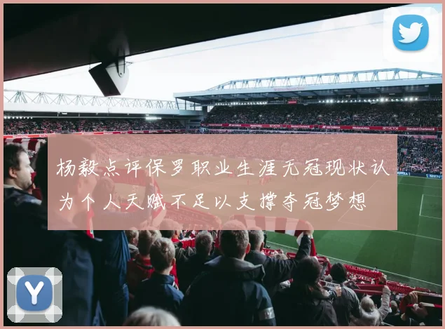 杨毅点评保罗职业生涯无冠现状认为个人天赋不足以支撑夺冠梦想